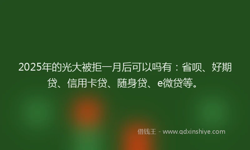 2025年的光大被拒一月后可以吗有：省呗、好期贷、信用卡贷、随身贷、e微贷等。