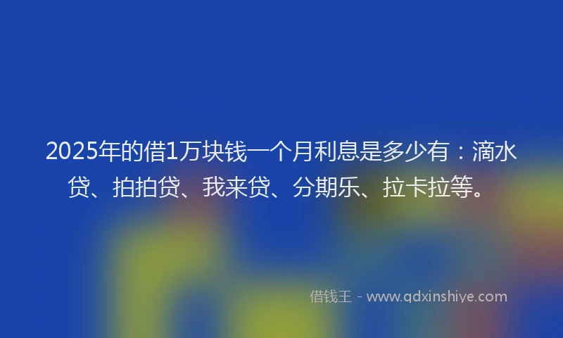 2025年的借1万块钱一个月利息是多少有：滴水贷、拍拍贷、我来贷、分期乐、拉卡拉等。