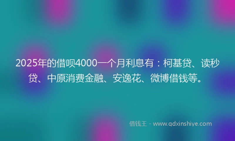 2025年的借呗4000一个月利息有：柯基贷、读秒贷、中原消费金融、安逸花、微博借钱等。