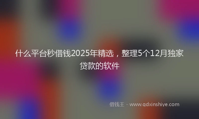 什么平台秒借钱2025年精选，整理5个12月独家贷款的软件