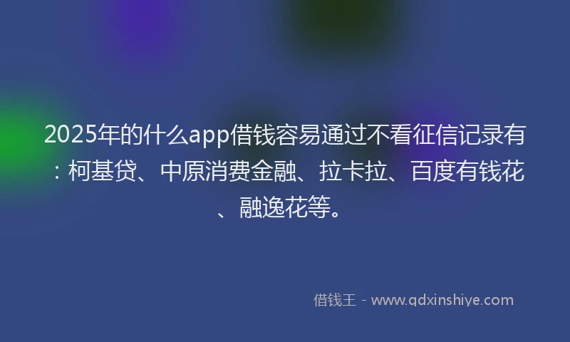 2025年的什么app借钱容易通过不看征信记录有：柯基贷、中原消费金融、拉卡拉、百度有钱花、融逸花等。