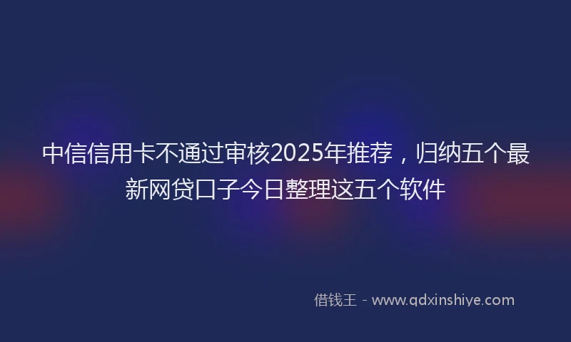 中信信用卡不通过审核2025年推荐，归纳五个最新网贷口子今日整理这五个软件