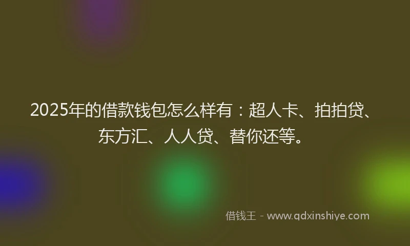 2025年的借款钱包怎么样有：超人卡、拍拍贷、东方汇、人人贷、替你还等。