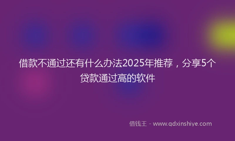 借款不通过还有什么办法2025年推荐，分享5个贷款通过高的软件