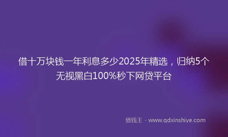 借十万块钱一年利息多少2025年精选，归纳5个无视黑白100%秒下网贷平台