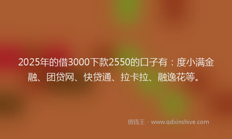 2025年的借3000下款2550的口子有：度小满金融、团贷网、快贷通、拉卡拉、融逸花等。