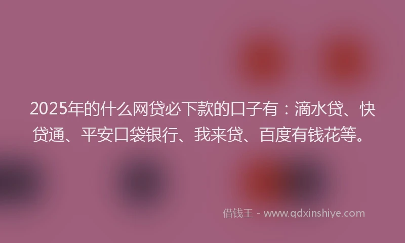 2025年的什么网贷必下款的口子有：滴水贷、快贷通、平安口袋银行、我来贷、百度有钱花等。