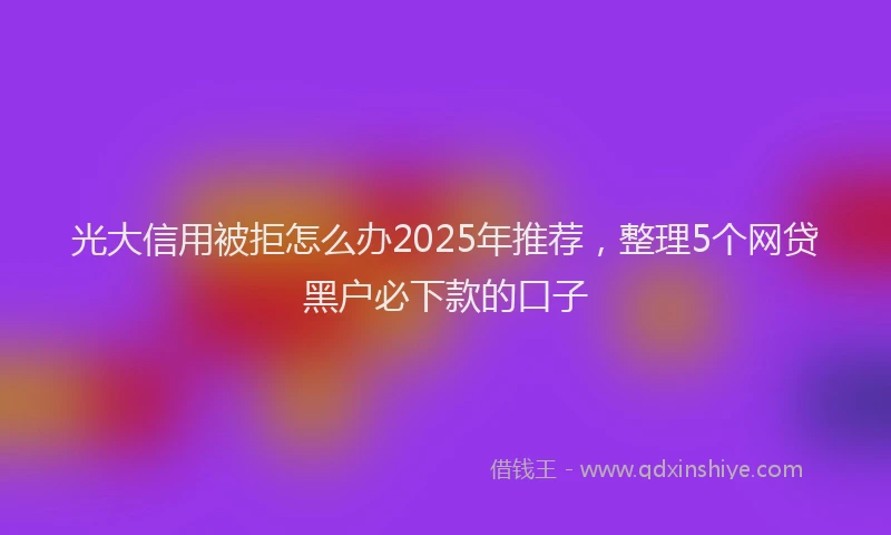 光大信用被拒怎么办2025年推荐，整理5个网贷黑户必下款的口子