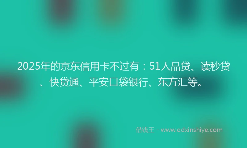 2025年的京东信用卡不过有：51人品贷、读秒贷、快贷通、平安口袋银行、东方汇等。
