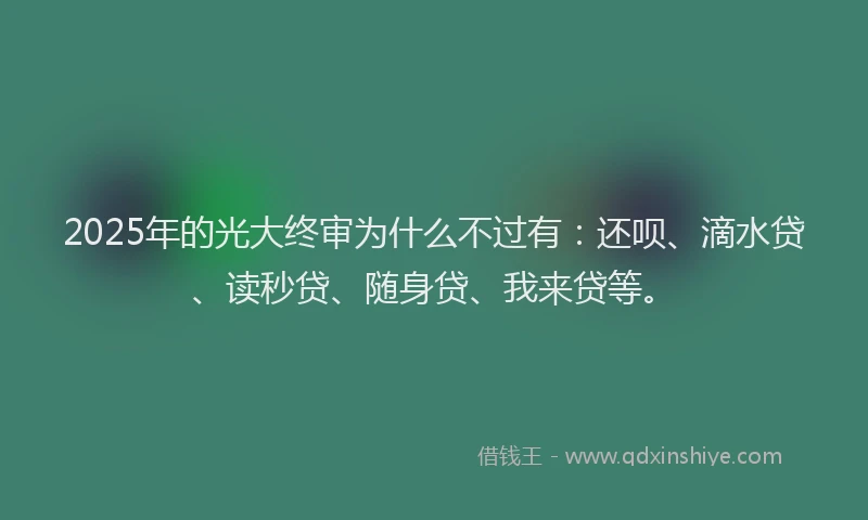 2025年的光大终审为什么不过有：还呗、滴水贷、读秒贷、随身贷、我来贷等。