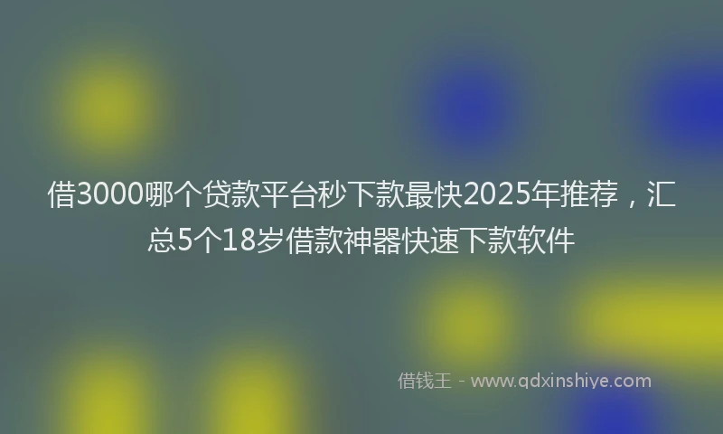 借3000哪个贷款平台秒下款最快2025年推荐，汇总5个18岁借款神器快速下款软件