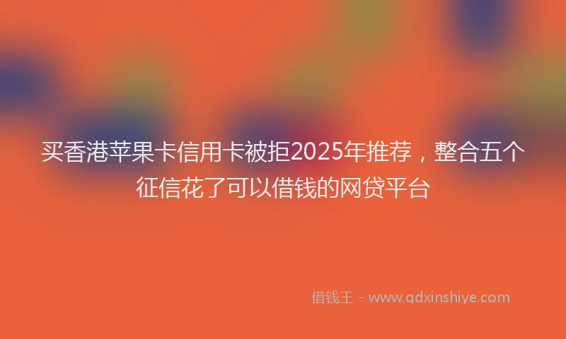 买香港苹果卡信用卡被拒2025年推荐，整合五个征信花了可以借钱的网贷平台