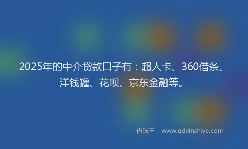 2025年的中介贷款口子有：超人卡、360借条、洋钱罐、花呗、京东金融等。