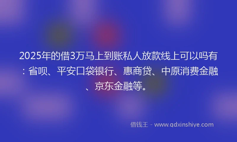 2025年的借3万马上到账私人放款线上可以吗有：省呗、平安口袋银行、惠商贷、中原消费金融、京东金融等。