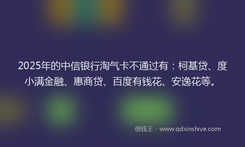 2025年的中信银行淘气卡不通过有：柯基贷、度小满金融、惠商贷、百度有钱花、安逸花等。