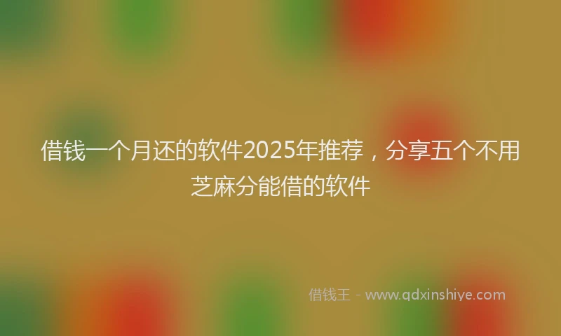 借钱一个月还的软件2025年推荐，分享五个不用芝麻分能借的软件