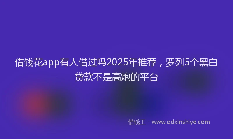 借钱花app有人借过吗2025年推荐，罗列5个黑白贷款不是高炮的平台