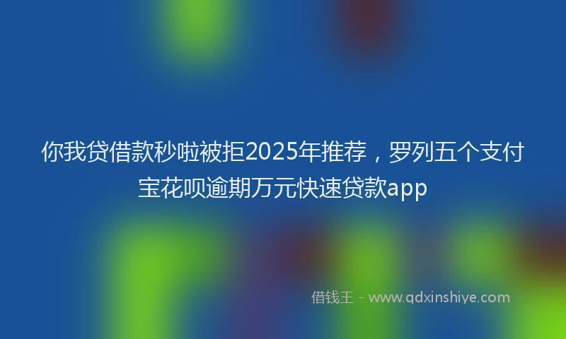你我贷借款秒啦被拒2025年推荐，罗列五个支付宝花呗逾期万元快速贷款app