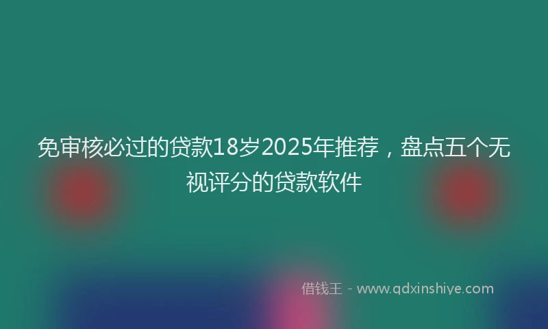 免审核必过的贷款18岁2025年推荐，盘点五个无视评分的贷款软件