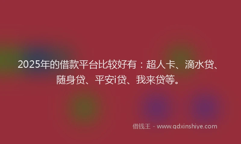2025年的借款平台比较好有：超人卡、滴水贷、随身贷、平安i贷、我来贷等。