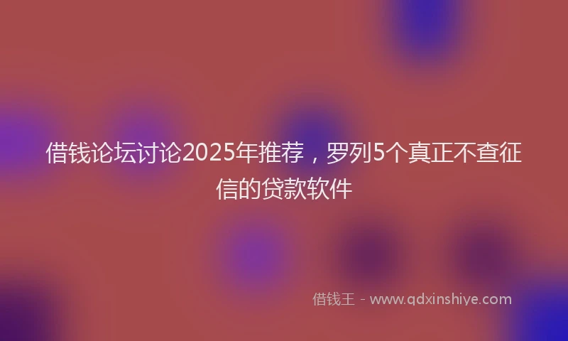 借钱论坛讨论2025年推荐，罗列5个真正不查征信的贷款软件
