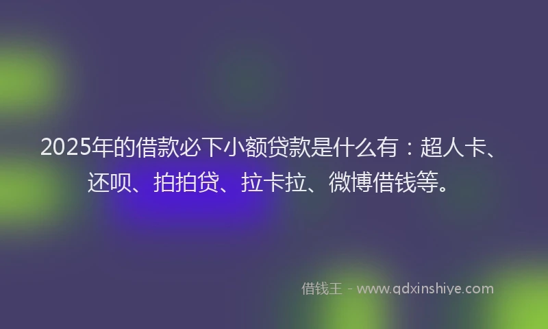 2025年的借款必下小额贷款是什么有：超人卡、还呗、拍拍贷、拉卡拉、微博借钱等。