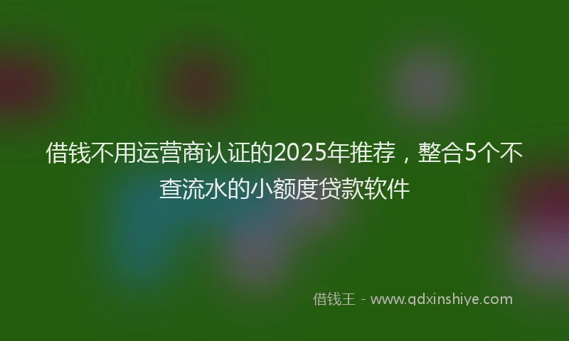 借钱不用运营商认证的2025年推荐，整合5个不查流水的小额度贷款软件