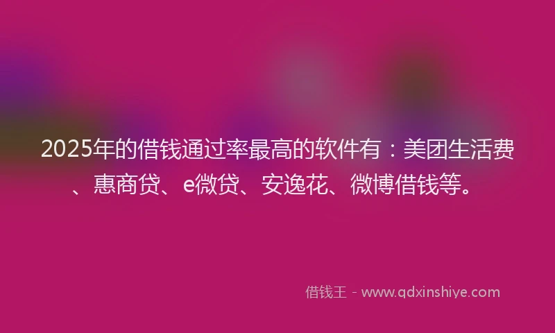 2025年的借钱通过率最高的软件有：美团生活费、惠商贷、e微贷、安逸花、微博借钱等。
