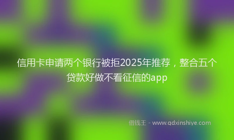 信用卡申请两个银行被拒2025年推荐，整合五个贷款好做不看征信的app