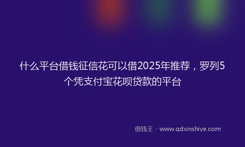 什么平台借钱征信花可以借2025年推荐，罗列5个凭支付宝花呗贷款的平台