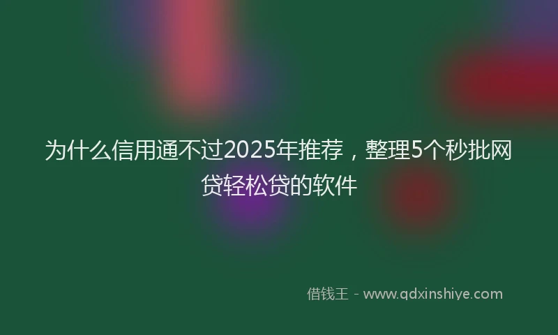 为什么信用通不过2025年推荐，整理5个秒批网贷轻松贷的软件