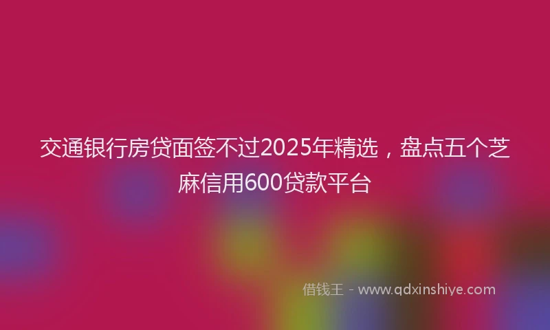 交通银行房贷面签不过2025年精选，盘点五个芝麻信用600贷款平台