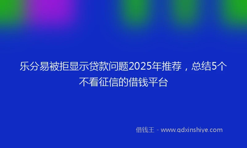 乐分易被拒显示贷款问题2025年推荐，总结5个不看征信的借钱平台