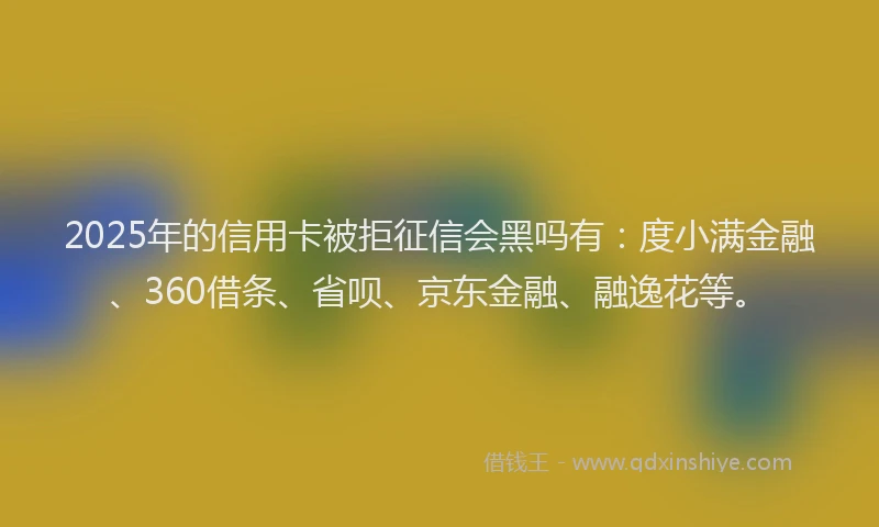 2025年的信用卡被拒征信会黑吗有：度小满金融、360借条、省呗、京东金融、融逸花等。
