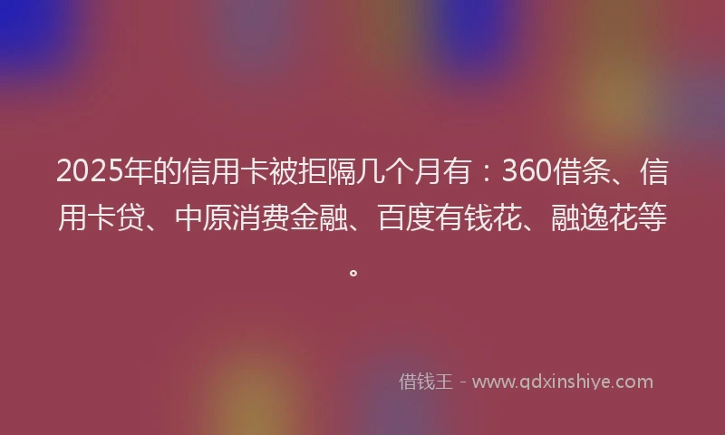 2025年的信用卡被拒隔几个月有：360借条、信用卡贷、中原消费金融、百度有钱花、融逸花等。