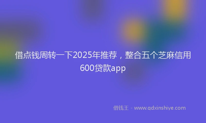 借点钱周转一下2025年推荐，整合五个芝麻信用600贷款app