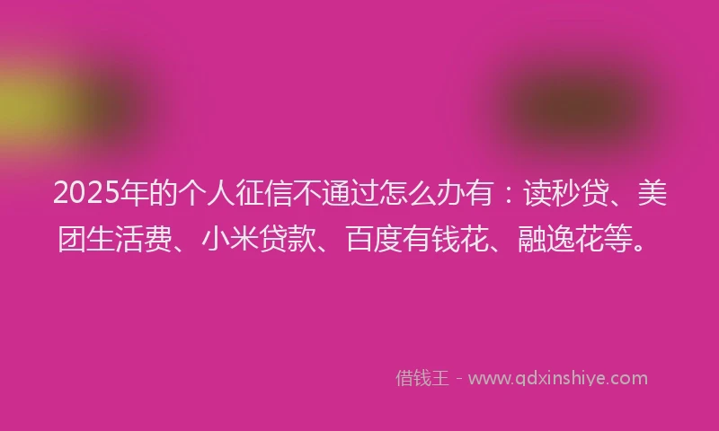 2025年的个人征信不通过怎么办有：读秒贷、美团生活费、小米贷款、百度有钱花、融逸花等。