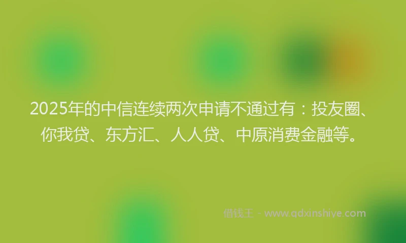 2025年的中信连续两次申请不通过有：投友圈、你我贷、东方汇、人人贷、中原消费金融等。