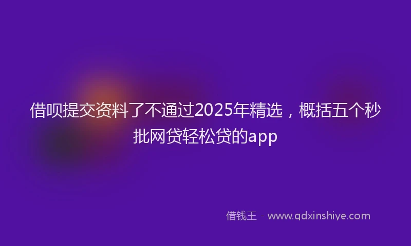 借呗提交资料了不通过2025年精选，概括五个秒批网贷轻松贷的app