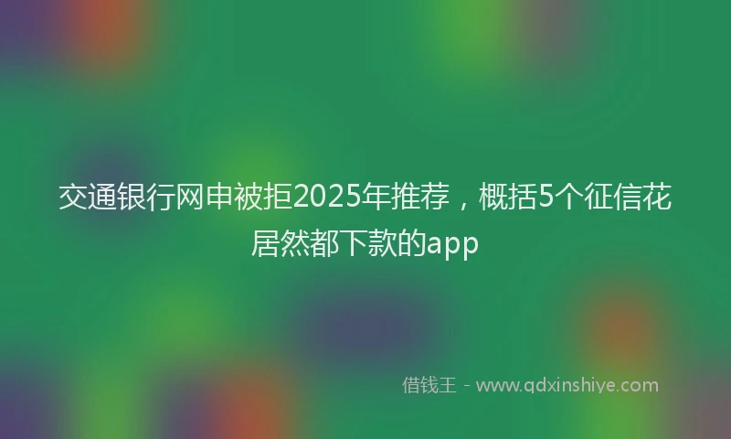 交通银行网申被拒2025年推荐，概括5个征信花居然都下款的app