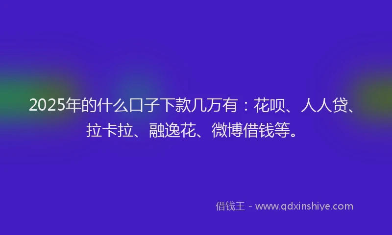 2025年的什么口子下款几万有：花呗、人人贷、拉卡拉、融逸花、微博借钱等。