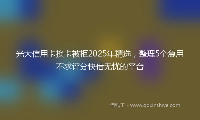 光大信用卡换卡被拒2025年精选，整理5个急用不求评分快借无忧的平台