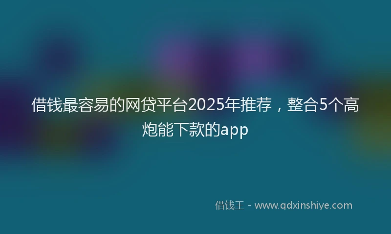借钱最容易的网贷平台2025年推荐，整合5个高炮能下款的app