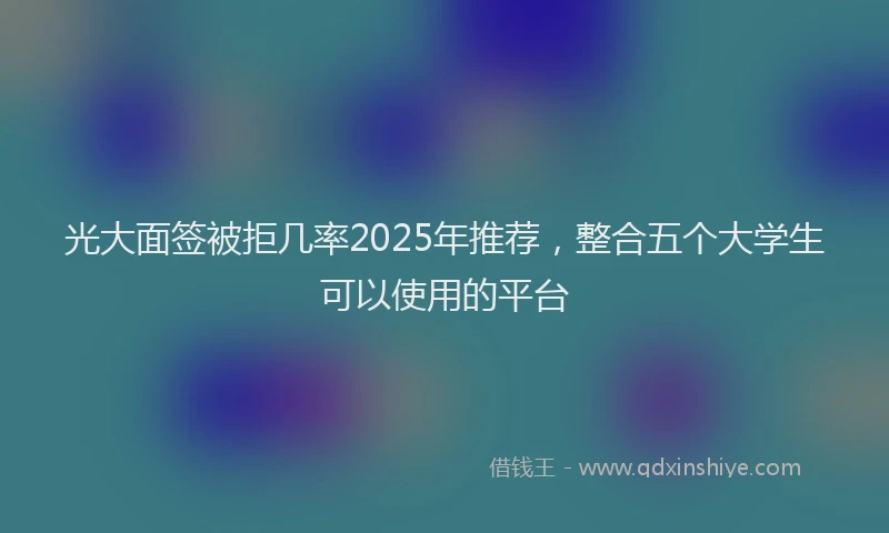 光大面签被拒几率2025年推荐，整合五个大学生可以使用的平台