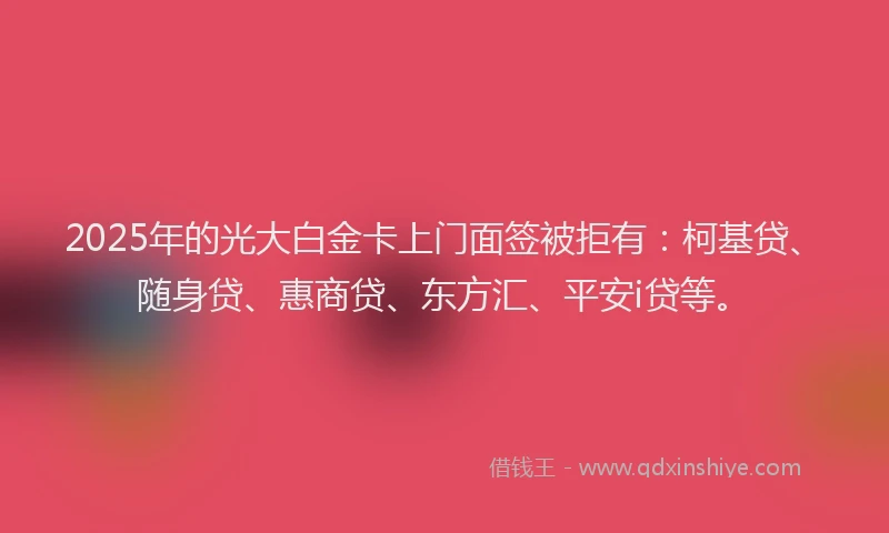 2025年的光大白金卡上门面签被拒有：柯基贷、随身贷、惠商贷、东方汇、平安i贷等。