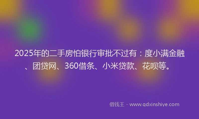 2025年的二手房怕银行审批不过有：度小满金融、团贷网、360借条、小米贷款、花呗等。