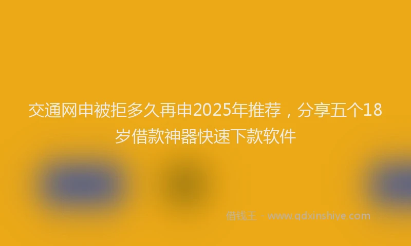 交通网申被拒多久再申2025年推荐，分享五个18岁借款神器快速下款软件
