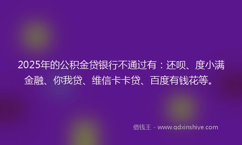 2025年的公积金贷银行不通过有：还呗、度小满金融、你我贷、维信卡卡贷、百度有钱花等。