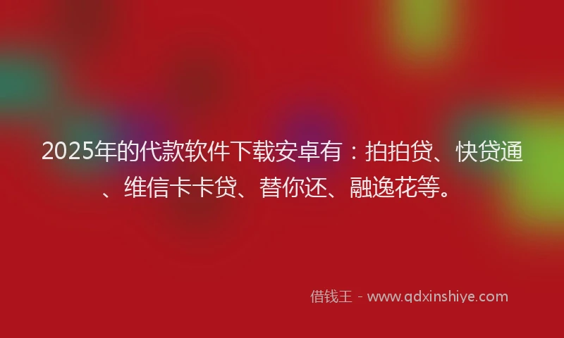 2025年的代款软件下载安卓有：拍拍贷、快贷通、维信卡卡贷、替你还、融逸花等。