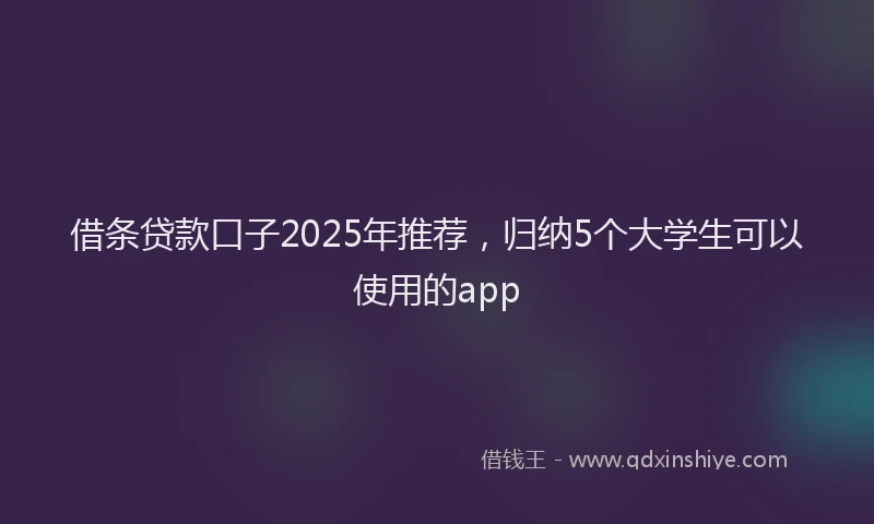 借条贷款口子2025年推荐，归纳5个大学生可以使用的app